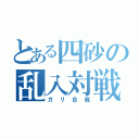 とある四砂の乱入対戦（ガリ合戦）