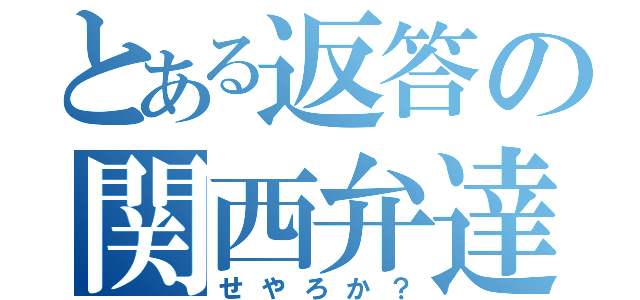 とある返答の関西弁達（せやろか？）