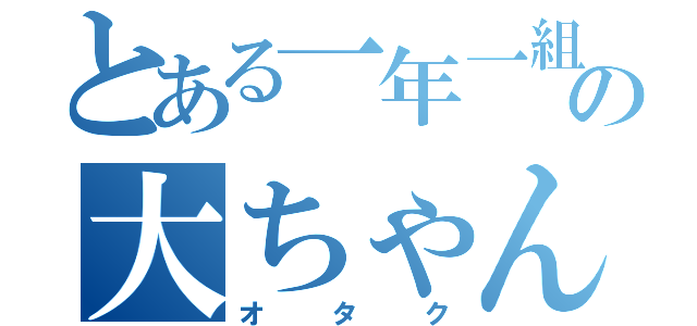 とある一年一組の大ちゃん（オタク）