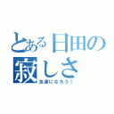 とある日田の寂しさ（友達になろう！）