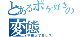 とあるポケ好きの変態（平田ってＢＬ？）