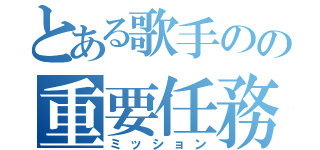 とある歌手のの重要任務（ミッション）