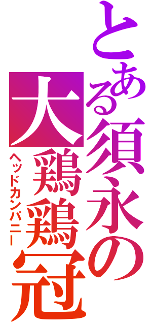 とある須永の大鶏鶏冠（ヘッドカンパニー）