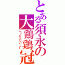 とある須永の大鶏鶏冠（ヘッドカンパニー）