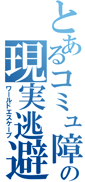 とあるコミュ障の現実逃避（ワールドエスケープ）