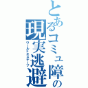 とあるコミュ障の現実逃避（ワールドエスケープ）