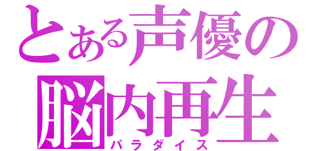 とある声優の脳内再生（パラダイス）