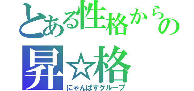 とある性格からの昇☆格（にゃんぱすグループ）