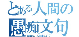 とある人間の愚痴文句（お前ら、人生楽しい？）