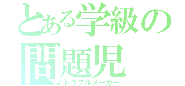 とある学級の問題児（トラブルメーカー）