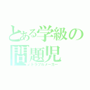 とある学級の問題児（トラブルメーカー）