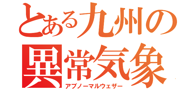 とある九州の異常気象（アブノーマルウェザー）