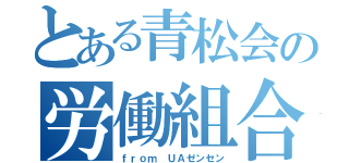 とある青松会の労働組合（ｆｒｏｍ ＵＡゼンセン）