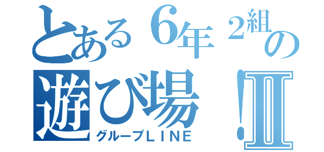 とある６年２組の遊び場！！Ⅱ（グループＬＩＮＥ）