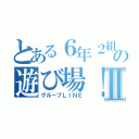 とある６年２組の遊び場！！Ⅱ（グループＬＩＮＥ）