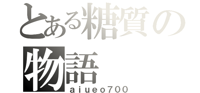 とある糖質の物語（ａｉｕｅｏ７００）