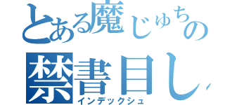 とある魔じゅちゅの禁書目しゅ（インデックシュ）