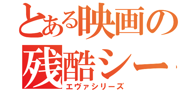 とある映画の残酷シーン（エヴァシリーズ）