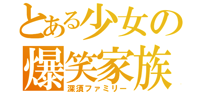 とある少女の爆笑家族（深須ファミリー）