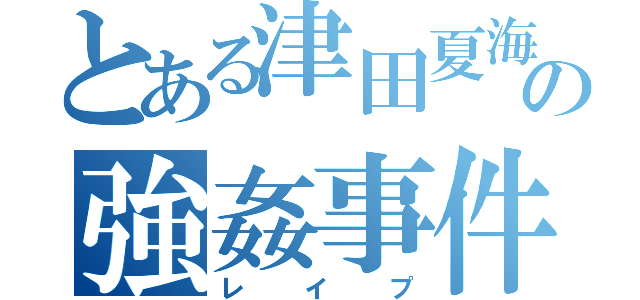 とある津田夏海の強姦事件（レイプ）