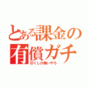 とある課金の有償ガチャ（引くしか無いやろ）