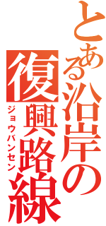 とある沿岸の復興路線　Ｚ（ジョウバンセン）