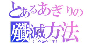 とあるあぎりの殲滅方法（（´へωへ｀＊））