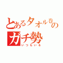 とあるタオル巻きのガチ勢（いつもいる）