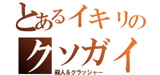 とあるイキリのクソガイジ（殺人＆クラッシャー）