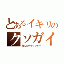 とあるイキリのクソガイジ（殺人＆クラッシャー）