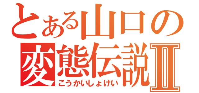 とある山口の変態伝説Ⅱ（こうかいしょけい）