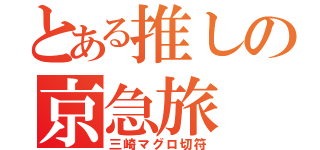 とある推しの京急旅（三崎マグロ切符）