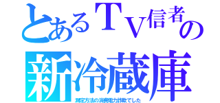 とあるＴＶ信者の新冷蔵庫（測定方法の消費電力詐欺でした）