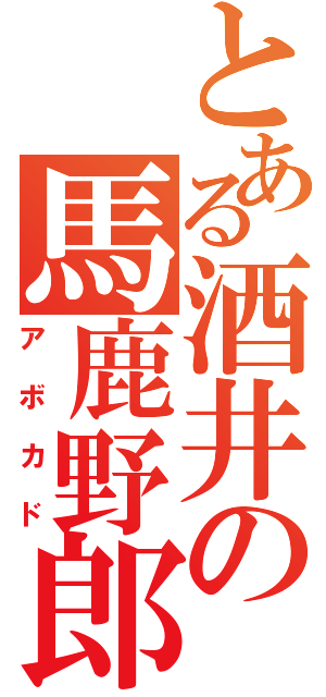 とある酒井の馬鹿野郎（アボカド）