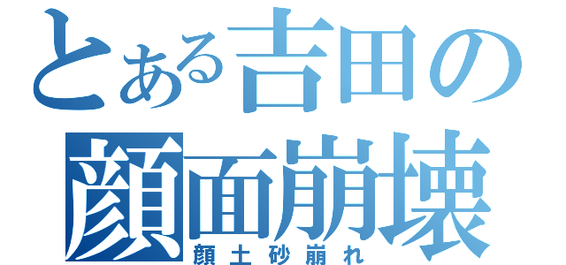 とある吉田の顔面崩壊（顔土砂崩れ）