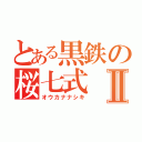 とある黒鉄の桜七式Ⅱ（オウカナナシキ）