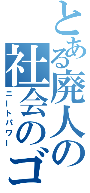 とある廃人の社会のゴミ（ニートパワー）