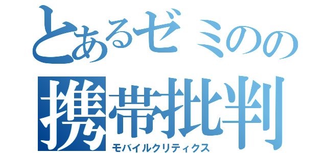 とあるゼミのの携帯批判（モバイルクリティクス）