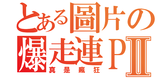 とある圖片の爆走連ＰＯⅡ（真是瘋狂）