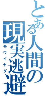 とある人間の現実逃避（モウイヤダ）