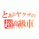 とあるヤクザの超高級車（ＶＩＰカー）