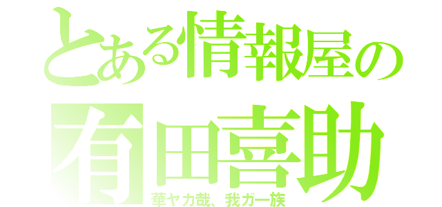 とある情報屋の有田喜助（華ヤカ哉、我ガ一族）