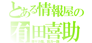 とある情報屋の有田喜助（華ヤカ哉、我ガ一族）