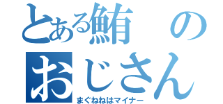 とある鮪のおじさん（まぐねねはマイナー）