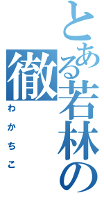 とある若林の徹（わかちこ）