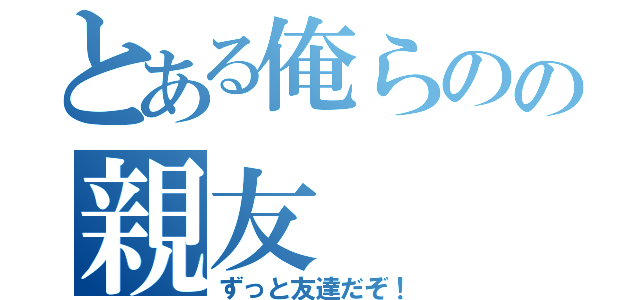 とある俺らのの親友（ずっと友達だぞ！）