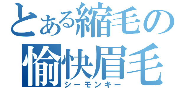 とある縮毛の愉快眉毛（シーモンキー）