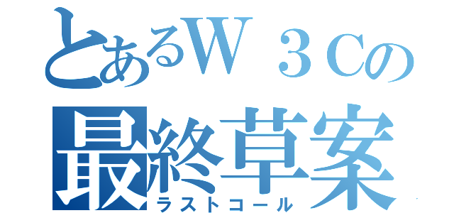 とあるＷ３Ｃの最終草案（ラストコール）