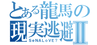 とある龍馬の現実逃避Ⅱ（ＳｅＮＡＬｏＶＥ？）