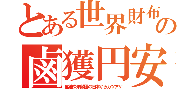 とある世界財布の鹵獲円安（国連条項敵國の日本からカツアゲ）